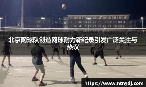 北京网球队创造网球耐力新纪录引发广泛关注与热议