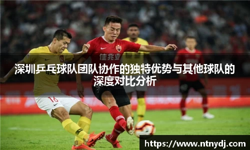 深圳乒乓球队团队协作的独特优势与其他球队的深度对比分析