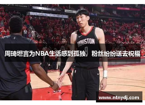 周琦坦言为NBA生活感到孤独，粉丝纷纷送去祝福